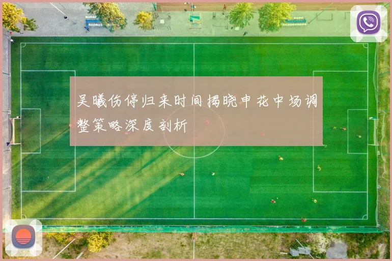 吴曦伤停归来时间揭晓申花中场调整策略深度剖析