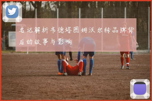 名记解析韦德塔图姆沃尔转品牌背后的故事与影响