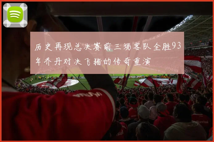 历史再现总决赛前三场客队全胜93年乔丹对决飞猪的传奇重演