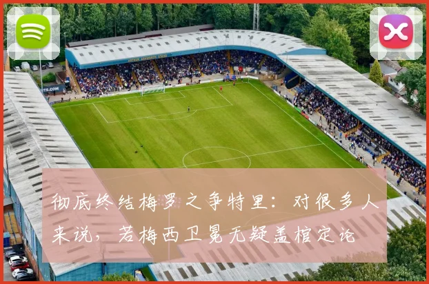 彻底终结梅罗之争特里：对很多人来说，若梅西卫冕无疑盖棺定论