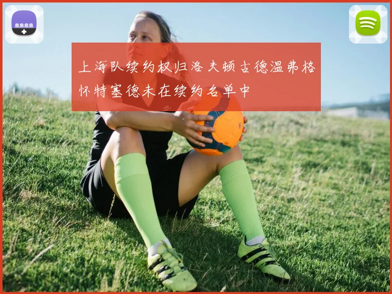上海队续约权归洛夫顿古德温弗格怀特塞德未在续约名单中