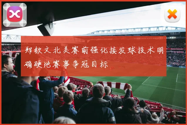 郑钦文北美赛前强化接发球技术明确硬地赛事争冠目标