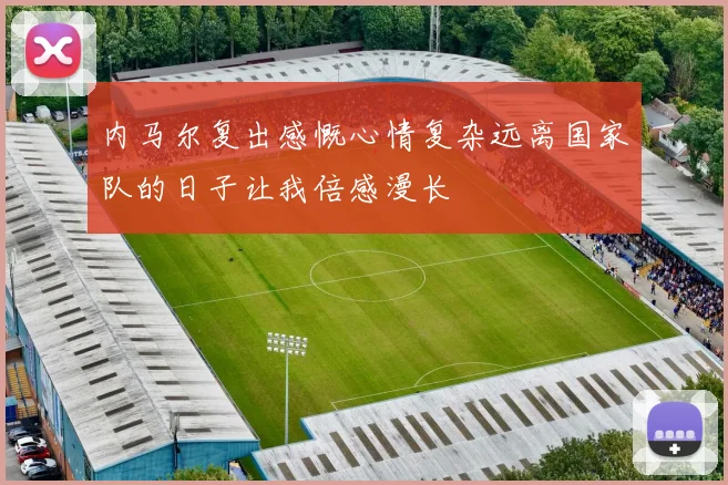 内马尔复出感慨心情复杂远离国家队的日子让我倍感漫长