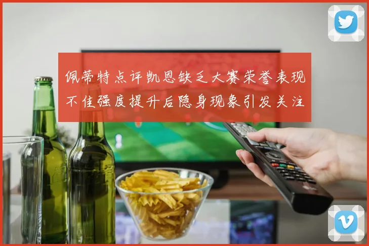佩蒂特点评凯恩缺乏大赛荣誉表现不佳强度提升后隐身现象引发关注